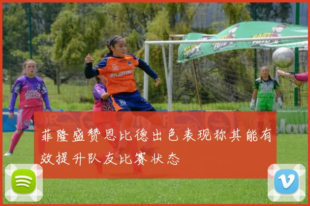 菲隆盛赞恩比德出色表现称其能有效提升队友比赛状态
