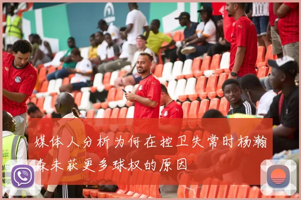 媒体人分析为何在控卫失常时杨瀚森未获更多球权的原因