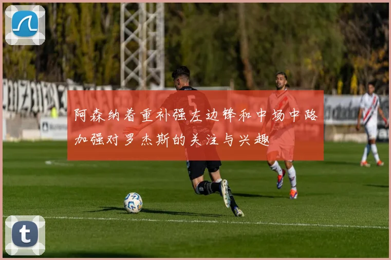 阿森纳着重补强左边锋和中场中路加强对罗杰斯的关注与兴趣