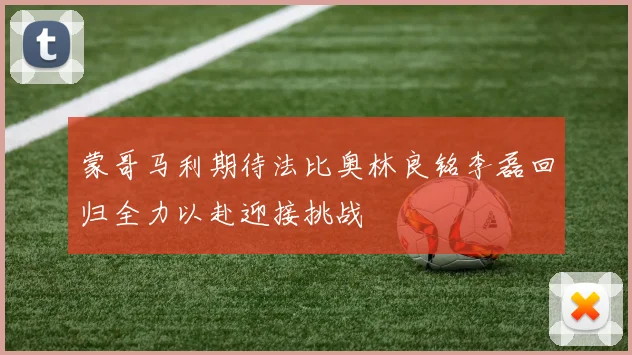 蒙哥马利期待法比奥林良铭李磊回归全力以赴迎接挑战