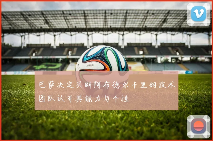 巴萨决定买断阿布德尔卡里姆技术团队认可其能力与个性