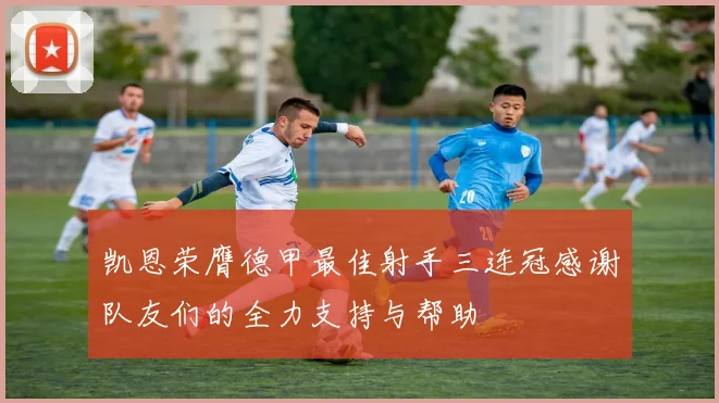 凯恩荣膺德甲最佳射手三连冠感谢队友们的全力支持与帮助