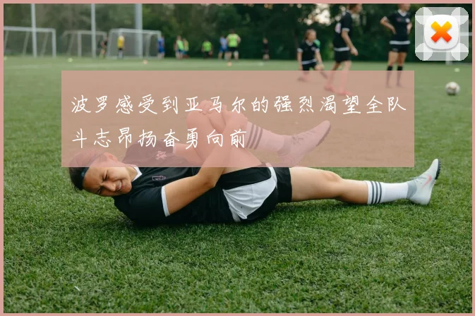 波罗感受到亚马尔的强烈渴望全队斗志昂扬奋勇向前