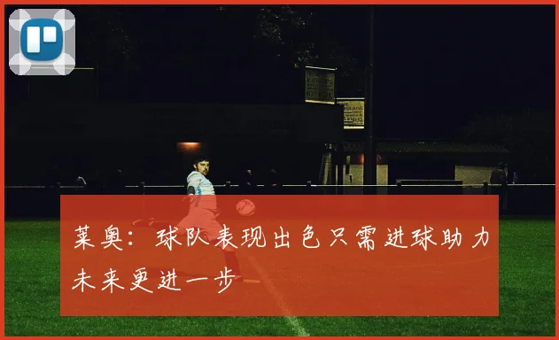 莱奥：球队表现出色只需进球助力未来更进一步