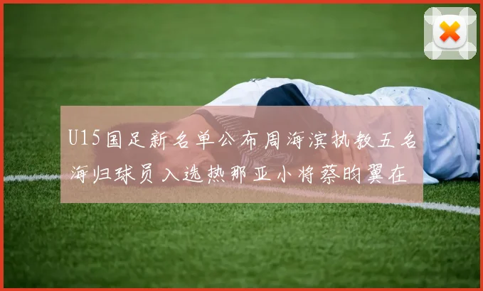 U15国足新名单公布周海滨执教五名海归球员入选热那亚小将蔡昀翼在列