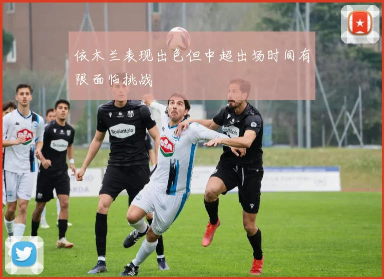 依木兰表现出色但中超出场时间有限面临挑战