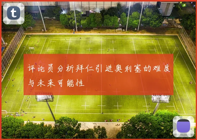 评论员分析拜仁引进奥利塞的难度与未来可能性