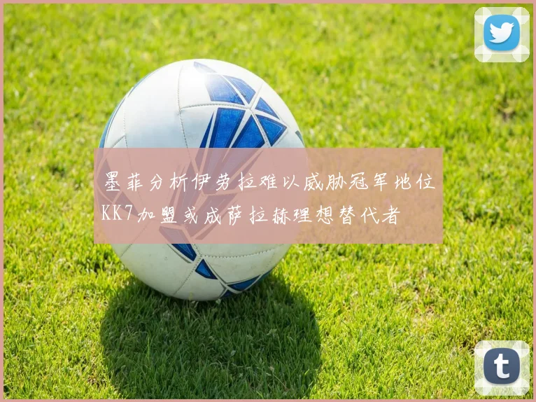 墨菲分析伊劳拉难以威胁冠军地位KK7加盟或成萨拉赫理想替代者