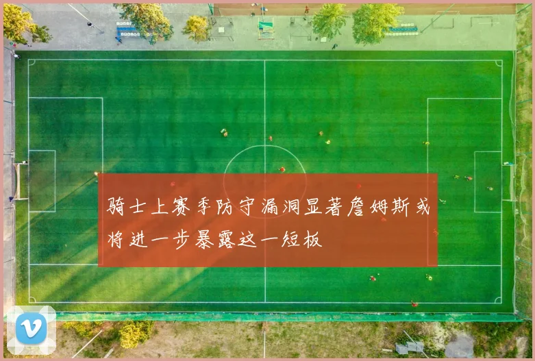 骑士上赛季防守漏洞显著詹姆斯或将进一步暴露这一短板