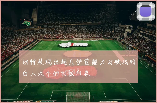 切特展现出超凡护筐能力打破我对白人大个的刻板印象