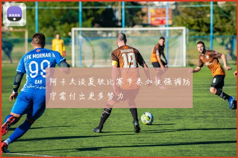阿卡夫谈夏联比赛节奏加快强调防守需付出更多努力