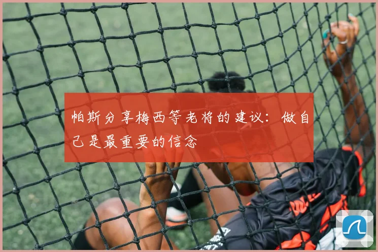 帕斯分享梅西等老将的建议：做自己是最重要的信念