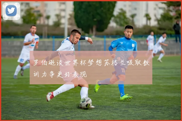 罗伯逊谈世界杯梦想苏格兰吸取教训力争更好表现