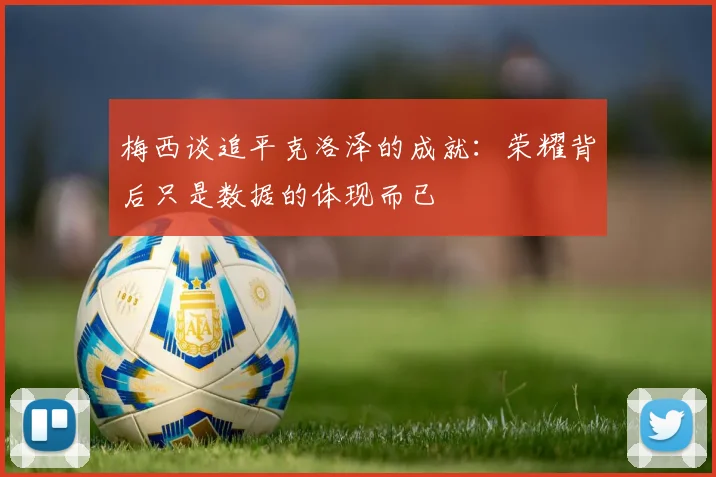 梅西谈追平克洛泽的成就：荣耀背后只是数据的体现而已