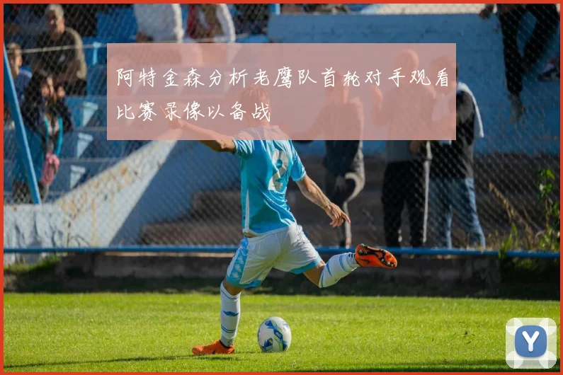 阿特金森分析老鹰队首轮对手观看比赛录像以备战