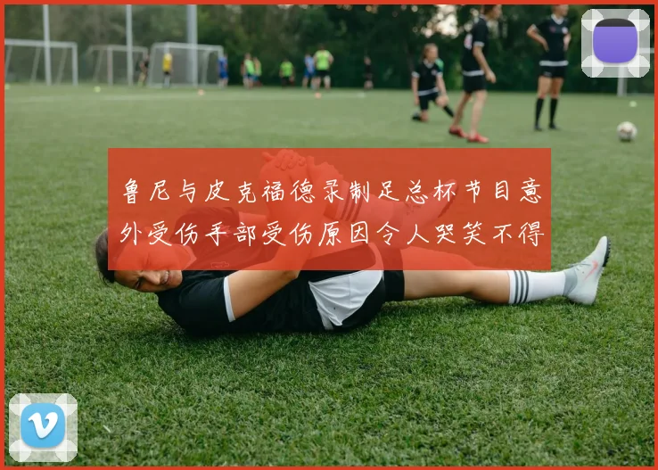 鲁尼与皮克福德录制足总杯节目意外受伤手部受伤原因令人哭笑不得