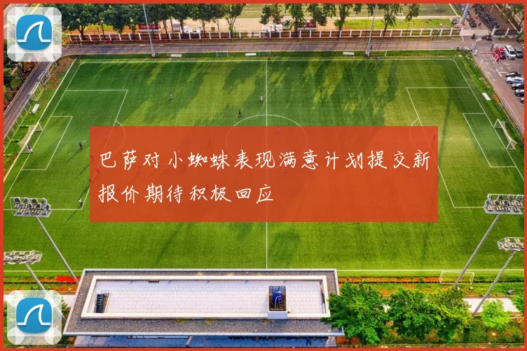 巴萨对小蜘蛛表现满意计划提交新报价期待积极回应