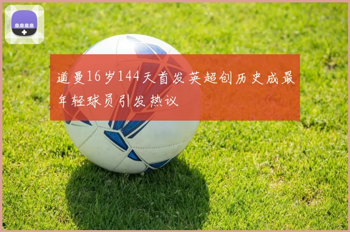 道曼16岁144天首发英超创历史成最年轻球员引发热议